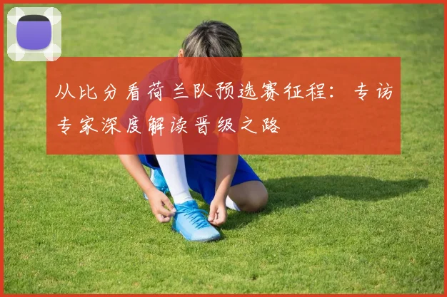 从比分看荷兰队预选赛征程：专访专家深度解读晋级之路