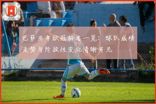 巴萨历年欧冠排名一览：球队成绩走势与阶段性变化清晰可见