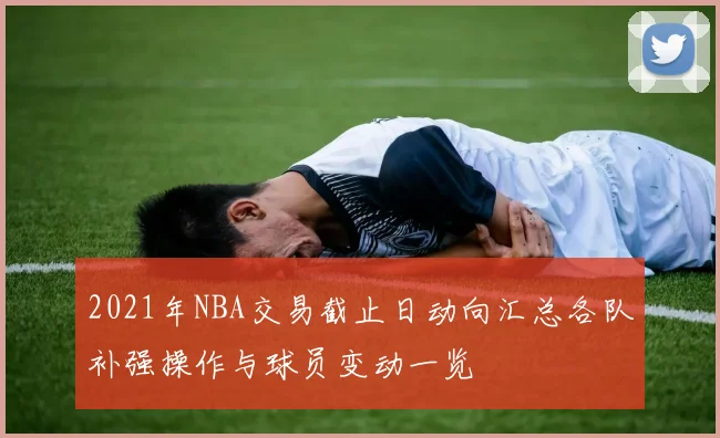 2021年NBA交易截止日动向汇总各队补强操作与球员变动一览