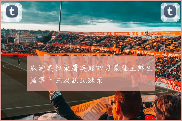 瓜迪奥拉荣膺英超四月最佳主帅生涯第十三次获此殊荣