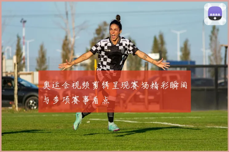 奥运会视频剪辑呈现赛场精彩瞬间与多项赛事看点